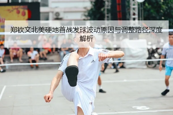 郑钦文北美硬地首战发球波动原因与调整路径深度解析