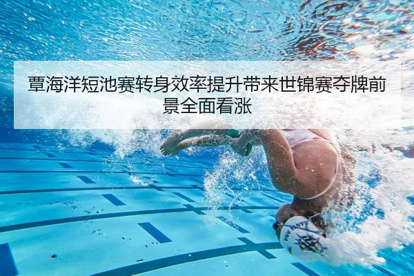 覃海洋短池赛转身效率提升带来世锦赛夺牌前景全面看涨