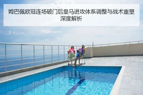 姆巴佩欧冠连场破门后皇马进攻体系调整与战术重塑深度解析