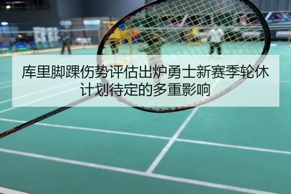 库里脚踝伤势评估出炉勇士新赛季轮休计划待定的多重影响